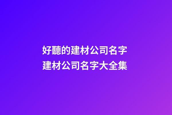好聽的建材公司名字 建材公司名字大全集-第1張-公司起名-玄機派